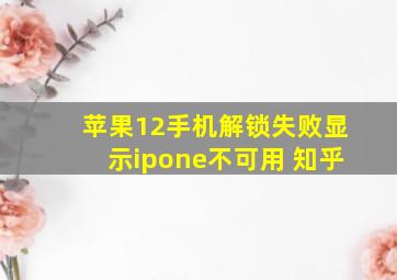 苹果12手机解锁失败显示ipone不可用 知乎